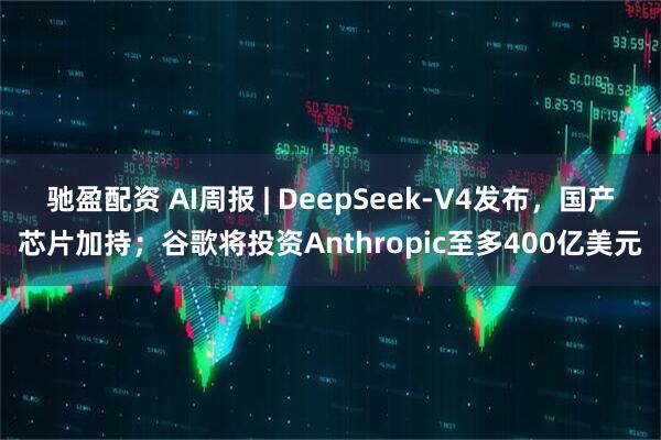 驰盈配资 AI周报 | DeepSeek-V4发布，国产芯片加持；谷歌将投资Anthropic至多400亿美元